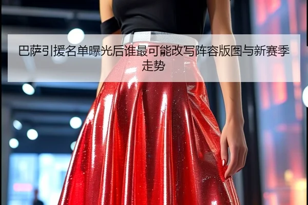 巴萨引援名单曝光后谁最可能改写阵容版图与新赛季走势