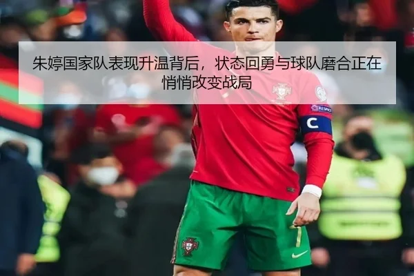 朱婷国家队表现升温背后，状态回勇与球队磨合正在悄悄改变战局