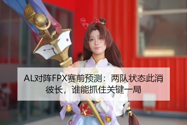 AL对阵FPX赛前预测：两队状态此消彼长，谁能抓住关键一局