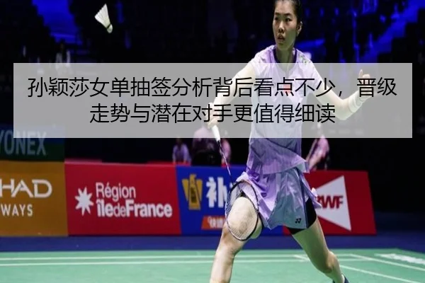 孙颖莎女单抽签分析背后看点不少，晋级走势与潜在对手更值得细读 | shangjinnvwang